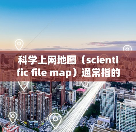 科学上网地图(scientific file map)通常指的是在科学领域使用互联网工具或软件来管理、分析和可视化数据的图表或地图。以下是一些可能的解释和应用 科学上网地图(scientific file map)通常指的是在科学领域使用互联网工具或软件来管理、分析和可视化数据的图表或地图。以下是一些可能的解释和应用