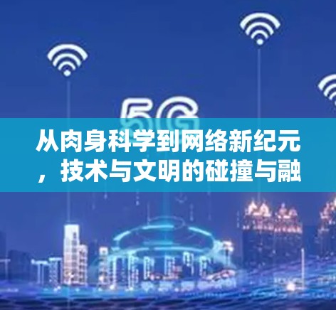 从肉身科学到网络新纪元,技术与文明的碰撞与融合 从肉身科学到网络新纪元,技术与文明的碰撞与融合