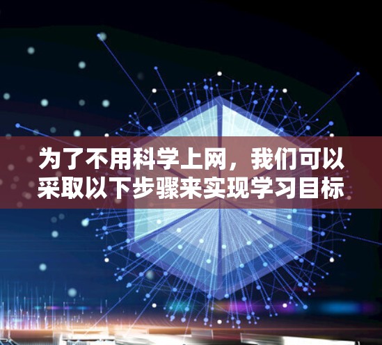 为了不用科学上网,我们可以采取以下步骤来实现学习目标 为了不用科学上网,我们可以采取以下步骤来实现学习目标