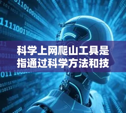 科学上网爬山工具是指通过科学方法和技术手段,帮助爬山者管理和优化其上网资源,同时提高爬山效率和安全性的设备。以下是一些科学上网爬山工具及其功能 科学上网爬山工具是指通过科学方法和技术手段,帮助爬山者管理和优化其上网资源,同时提高爬山效率和安全性的设备。以下是一些科学上网爬山工具及其功能