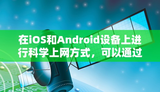 在iOS和Android设备上进行科学上网方式,可以通过以下步骤进行 在iOS和Android设备上进行科学上网方式,可以通过以下步骤进行