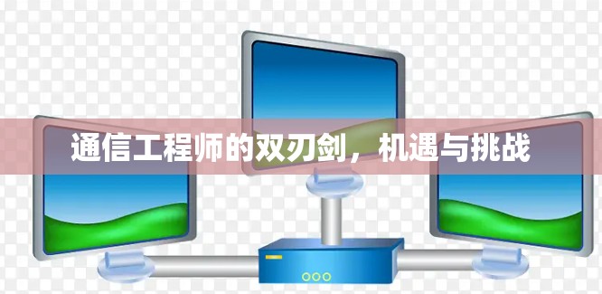 通信工程师的双刃剑,机遇与挑战 通信工程师的双刃剑,机遇与挑战