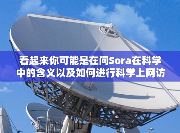 看起来你可能是在问Sora在科学中的含义以及如何进行科学上网访问。以下是一些可能的解释和建议