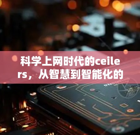 科学上网时代的ceilers,从智慧到智能化的未来 科学上网时代的ceilers,从智慧到智能化的未来