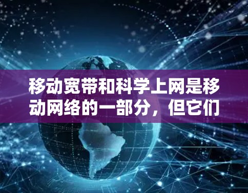 移动宽带和科学上网是移动网络的一部分,但它们各自的功能和使用方式有所不同,以下是详细的总结 移动宽带和科学上网是移动网络的一部分,但它们各自的功能和使用方式有所不同,以下是详细的总结