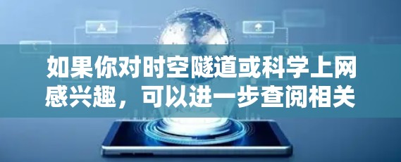 如果你对时空隧道或科学上网感兴趣,可以进一步查阅相关科普文章或视频,了解其科学原理和历史背景。希望这对你有帮助! 如果你对时空隧道或科学上网感兴趣,可以进一步查阅相关科普文章或视频,了解其科学原理和历史背景。希望这对你有帮助!