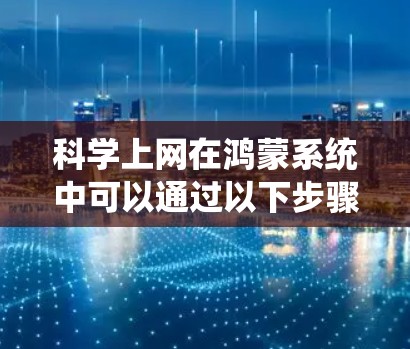 科学上网在鸿蒙系统中可以通过以下步骤实现 科学上网在鸿蒙系统中可以通过以下步骤实现