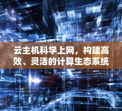 云主机科学上网,构建高效、灵活的计算生态系统 云主机科学上网,构建高效、灵活的计算生态系统