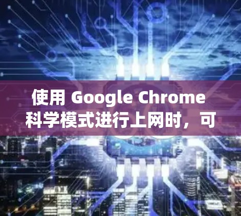 使用 Google Chrome 科学模式进行上网时,可以通过以下步骤操作 使用 Google Chrome 科学模式进行上网时,可以通过以下步骤操作