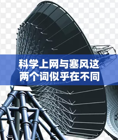 科学上网与塞风这两个词似乎在不同的上下文中使用,可能需要进一步澄清其具体含义。以下是对这两个词的可能解释和建议 科学上网与塞风这两个词似乎在不同的上下文中使用,可能需要进一步澄清其具体含义。以下是对这两个词的可能解释和建议