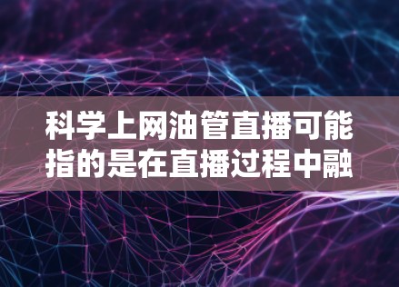 科学上网油管直播可能指的是在直播过程中融入科学内容或科学知识。以下是一些相关的建议和思考 科学上网油管直播可能指的是在直播过程中融入科学内容或科学知识。以下是一些相关的建议和思考
