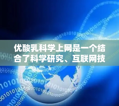 优酸乳科学上网是一个结合了科学研究、互联网技术与生产优化的系统,旨在通过科学的方法和技术手段,提高酸乳的质量、效率和市场竞争力。它可能包括以下方面 优酸乳科学上网是一个结合了科学研究、互联网技术与生产优化的系统,旨在通过科学的方法和技术手段,提高酸乳的质量、效率和市场竞争力。它可能包括以下方面
