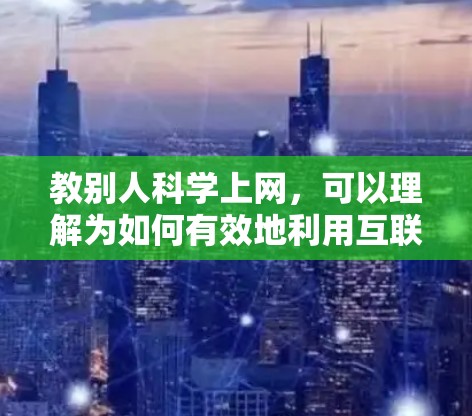 教别人科学上网,可以理解为如何有效地利用互联网来学习和研究科学知识。以下是几种实用的建议,帮助你科学上网 教别人科学上网,可以理解为如何有效地利用互联网来学习和研究科学知识。以下是几种实用的建议,帮助你科学上网