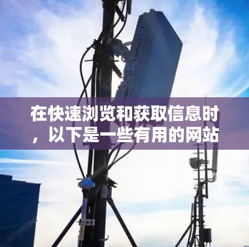 在快速浏览和获取信息时,以下是一些有用的网站和工具推荐,帮助你高效利用网络资源 在快速浏览和获取信息时,以下是一些有用的网站和工具推荐,帮助你高效利用网络资源