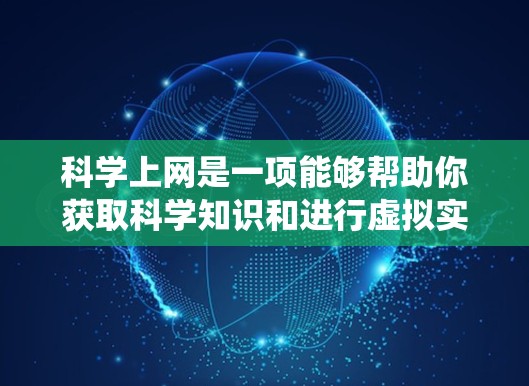 科学上网是一项能够帮助你获取科学知识和进行虚拟实验的学习方式,适合学生和对科学感兴趣的人。以下是一个结构化的指南,帮助你系统地学习科学上网 科学上网是一项能够帮助你获取科学知识和进行虚拟实验的学习方式,适合学生和对科学感兴趣的人。以下是一个结构化的指南,帮助你系统地学习科学上网