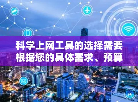 科学上网工具的选择需要根据您的具体需求、预算、使用场景以及平台的稳定性来决定。以下是一些综合考虑的因素和推荐工具