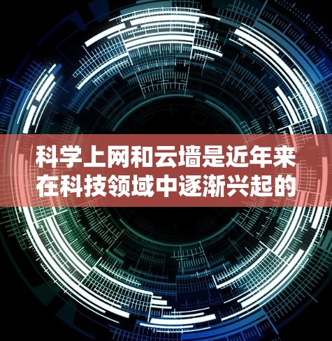 科学上网和云墙是近年来在科技领域中逐渐兴起的概念，主要用于保护个人和机构的通信和数据安全。以下是对科学上网和云墙的详细介绍