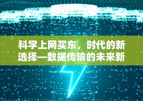 科学上网买东,时代的新选择—数据传输的未来新范式 科学上网买东,时代的新选择—数据传输的未来新范式