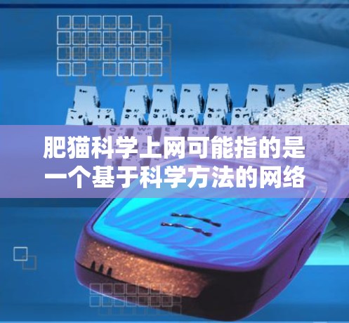 肥猫科学上网可能指的是一个基于科学方法的网络过滤工具或策略,旨在通过数据分析和算法优化来提高网络安全水平,减少恶意行为。以下是对这一概念的详细分析和总结 肥猫科学上网可能指的是一个基于科学方法的网络过滤工具或策略,旨在通过数据分析和算法优化来提高网络安全水平,减少恶意行为。以下是对这一概念的详细分析和总结