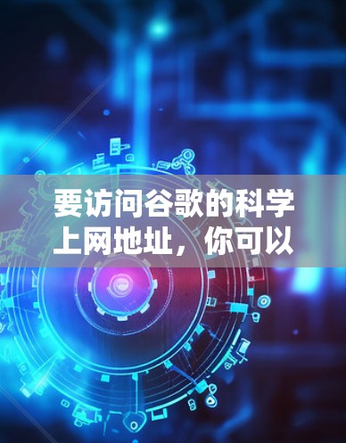 要访问谷歌的科学上网地址,你可以按照以下步骤操作 要访问谷歌的科学上网地址,你可以按照以下步骤操作