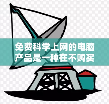 免费科学上网的电脑产品是一种在不购买软件或服务的情况下,能够访问科学相关的资源和工具的设备。以下是一个有条理的总结,涵盖各个方面的信息 免费科学上网的电脑产品是一种在不购买软件或服务的情况下,能够访问科学相关的资源和工具的设备。以下是一个有条理的总结,涵盖各个方面的信息