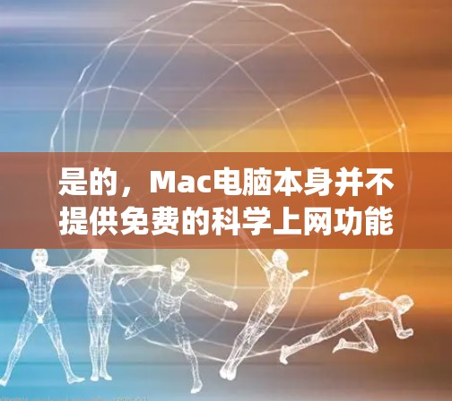 是的,Mac电脑本身并不提供免费的科学上网功能,但苹果公司(Apple Inc.在平台上提供了一些免费的在线资源和课程,可以帮助您学习和使用科学工具。以下是Mac免费科学上网的几种方式 是的,Mac电脑本身并不提供免费的科学上网功能,但苹果公司(Apple Inc.在平台上提供了一些免费的在线资源和课程,可以帮助您学习和使用科学工具。以下是Mac免费科学上网的几种方式