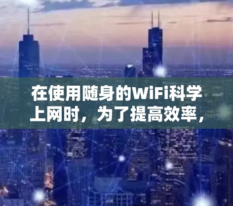 在使用随身的WiFi科学上网时,为了提高效率,可以采取以下步骤 在使用随身的WiFi科学上网时,为了提高效率,可以采取以下步骤