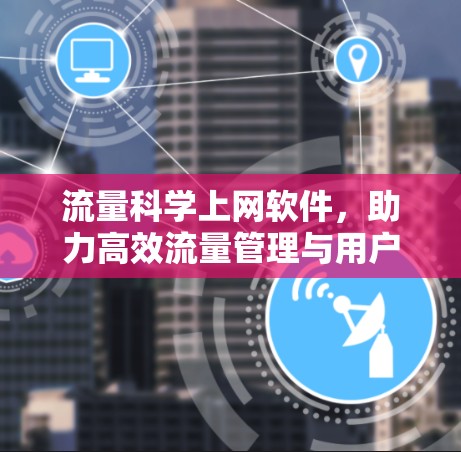 流量科学上网软件,助力高效流量管理与用户体验提升 流量科学上网软件,助力高效流量管理与用户体验提升