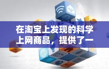 在淘宝上发现的科学上网商品,提供了一种有趣且实用的上网方式,结合了科学知识和技术优化。以下是对这一趋势的详细分析和总结 在淘宝上发现的科学上网商品,提供了一种有趣且实用的上网方式,结合了科学知识和技术优化。以下是对这一趋势的详细分析和总结