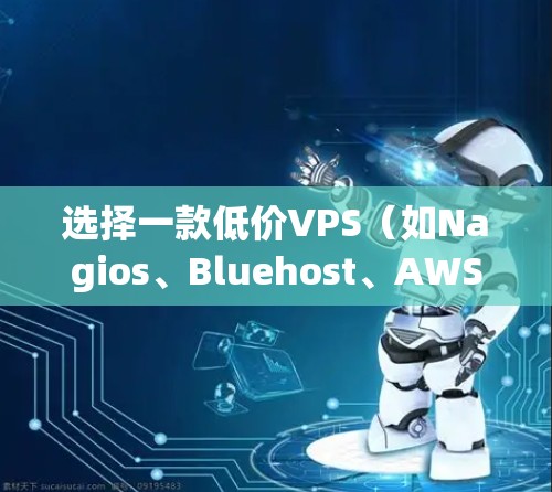 选择一款低价VPS(如Nagios、Bluehost、AWS云服务器或Vercel)时,首先需要明确你的需求和预算。以下是一些建议和步骤 选择一款低价VPS(如Nagios、Bluehost、AWS云服务器或Vercel)时,首先需要明确你的需求和预算。以下是一些建议和步骤
