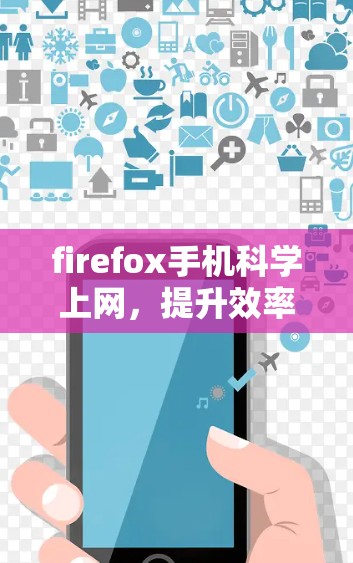 firefox手机科学上网,提升效率与保障安全的高效选择 firefox手机科学上网,提升效率与保障安全的高效选择