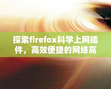 探索firefox科学上网插件,高效便捷的网络高效 探索firefox科学上网插件,高效便捷的网络高效