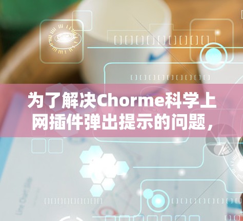 为了解决Chorme科学上网插件弹出提示的问题,可以按照以下步骤进行 为了解决Chorme科学上网插件弹出提示的问题,可以按照以下步骤进行
