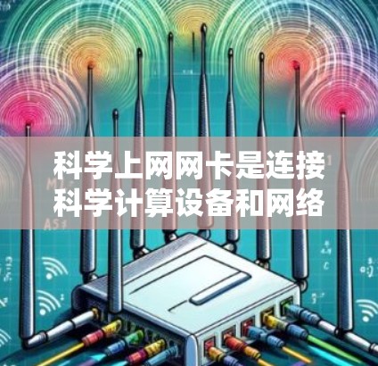 科学上网网卡是连接科学计算设备和网络的专用工具，旨在提高连接速度和处理复杂的数据流。以下是其主要特点和使用信息