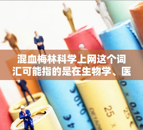 混血梅林科学上网这个词汇可能指的是在生物学、医学或基因工程领域中，关于梅林（梅林酸，简称梅林）在特定领域的研究或应用。以下是一些可能的解释和扩展