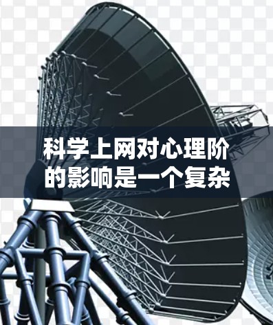 科学上网对心理阶的影响是一个复杂且多维的问题，涉及多个方面。以下是对科学上网及其对心理阶的具体影响的详细分析