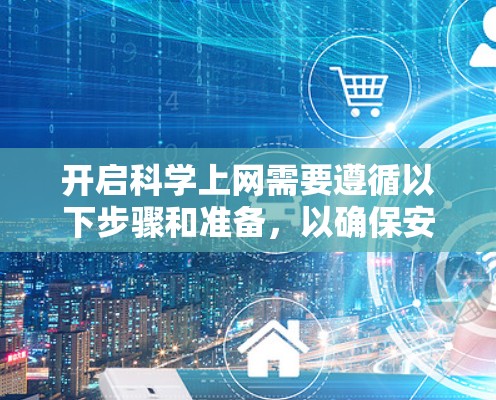 开启科学上网需要遵循以下步骤和准备，以确保安全和有效