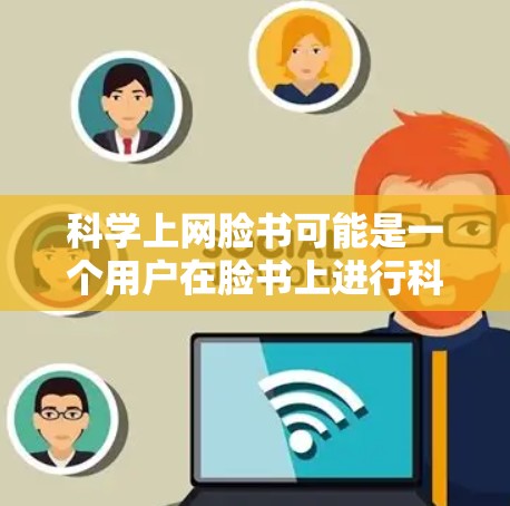 科学上网脸书可能是一个用户在脸书上进行科学讨论的平台，用户可以通过特定的工具或功能来查找科学内容、讨论科学问题、分享研究成果等。以下是可能的解释和步骤