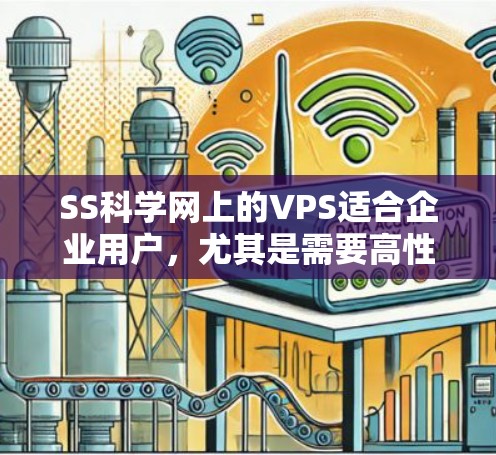 SS科学网上的VPS适合企业用户，尤其是需要高性能、高安全性和专业配置的用户。以下是对SS科学网上的VPS的详细总结