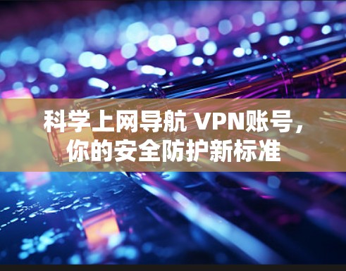 科学上网导航 VPN账号，你的安全防护新标准