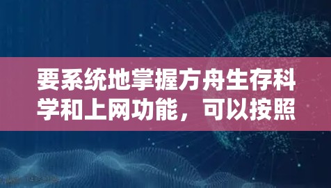 要系统地掌握方舟生存科学和上网功能，可以按照以下步骤进行