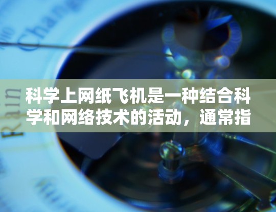 科学上网纸飞机是一种结合科学和网络技术的活动，通常指的是在特定平台或社区中，通过科学方法或工具来制作或利用纸飞机进行实验或展示。以下是一些可能的解释和信息