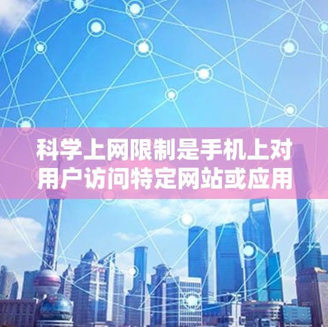 科学上网限制是手机上对用户访问特定网站或应用的限制措施，通常涉及多个方面