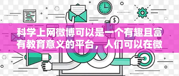 科学上网微博可以是一个有趣且富有教育意义的平台，人们可以在微博上分享科学知识、讨论科技话题、展示学习成果等。以下是一些适合在微博上分享科学知识的建议
