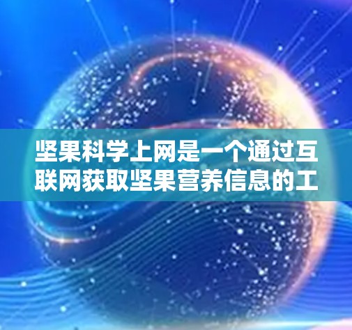 坚果科学上网是一个通过互联网获取坚果营养信息的工具，旨在帮助用户了解不同坚果的健康益处。以下是对坚果科学上网的详细总结