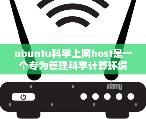 ubuntu科学上网host是一个专为管理科学计算环境设计的工具，旨在帮助管理员高效维护和管理复杂的科学计算资源。以下是其关键功能和优势