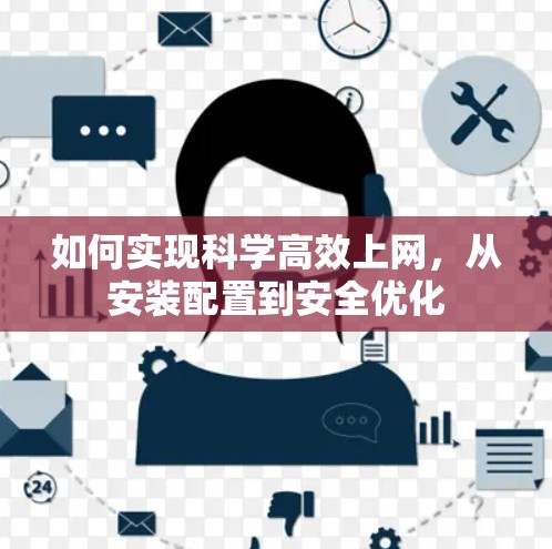 如何实现科学高效上网，从安装配置到安全优化