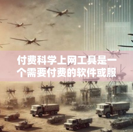 付费科学上网工具是一个需要付费的软件或服务，用于进行科学计算、数据分析、工程设计、仿真模拟等领域。以下是一些常见的付费科学上网工具及其特点