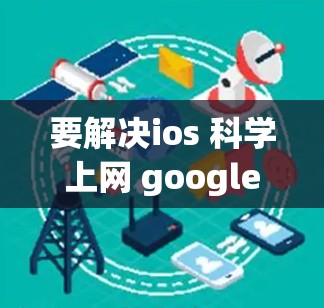要解决ios 科学上网 google这个问题,我们可以考虑以下几种解决方案 要解决ios 科学上网 google这个问题,我们可以考虑以下几种解决方案