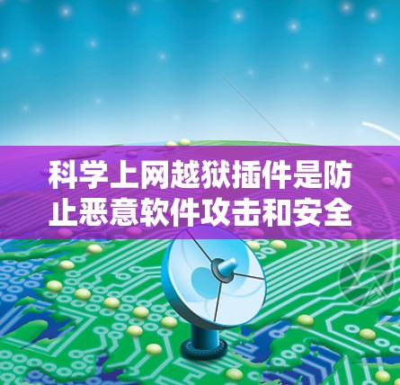 科学上网越狱插件是防止恶意软件攻击和安全防护的重要工具，但使用时需要谨慎和正确的操作，避免风险和问题。以下是对科学上网越狱插件的详细总结